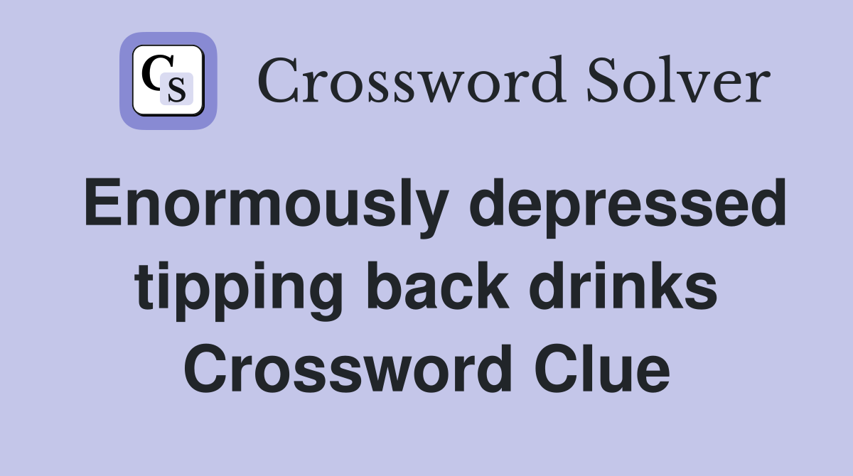Enormously depressed tipping back drinks Crossword Clue