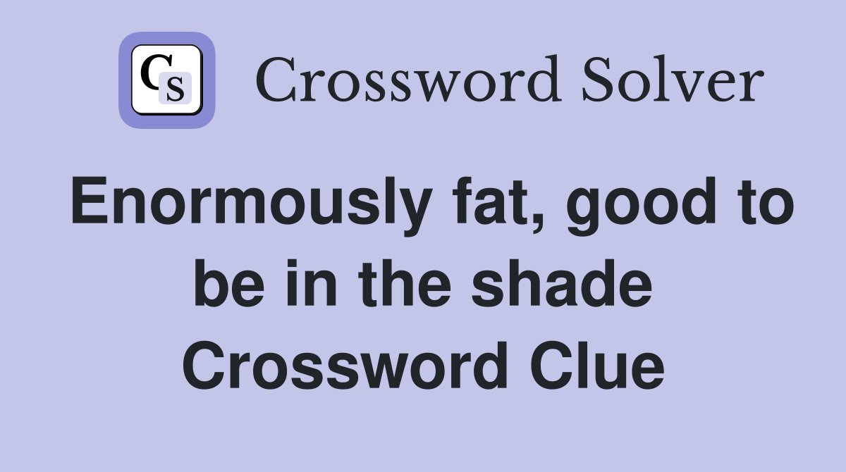Enormously fat, good to be in the shade Crossword Clue