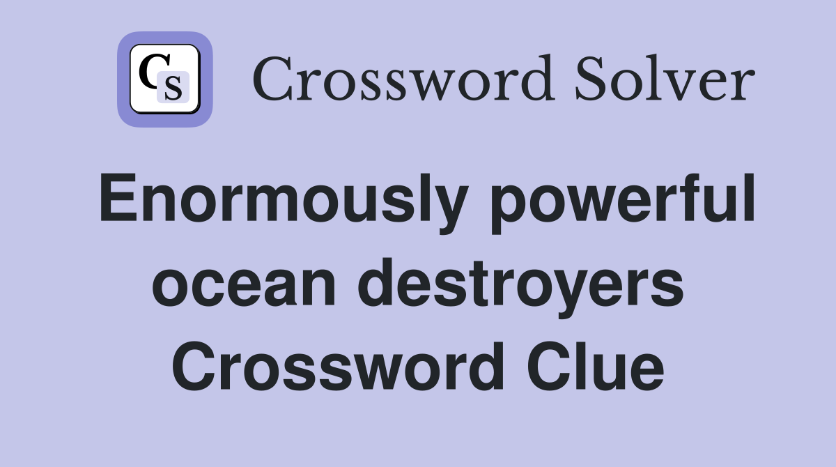 Enormously powerful ocean destroyers Crossword Clue