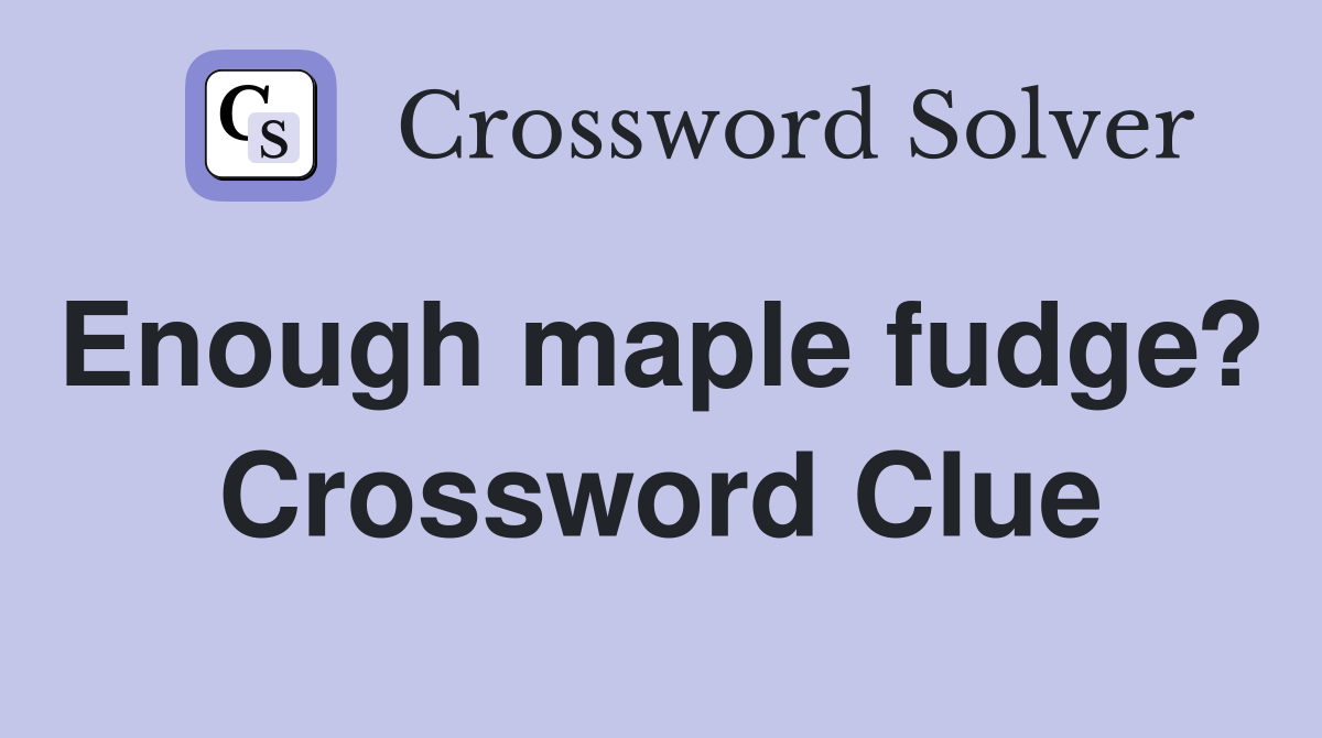 Enough maple fudge?  Crossword Clue