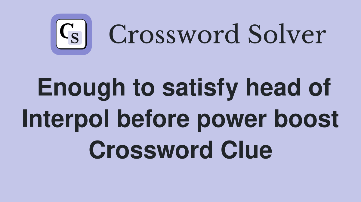 Enough to satisfy head of Interpol before power boost Crossword Clue