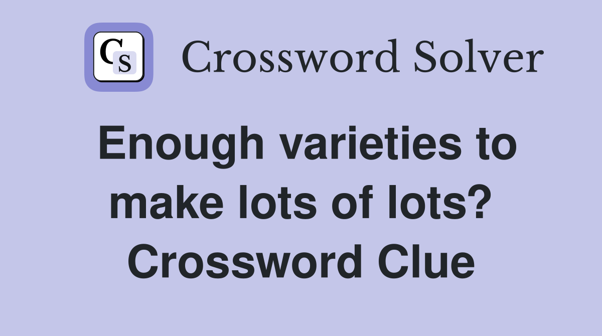 Enough varieties to make lots of lots? Crossword Clue