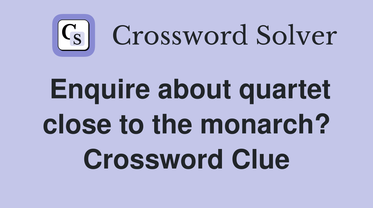 Enquire about quartet close to the monarch? Crossword Clue