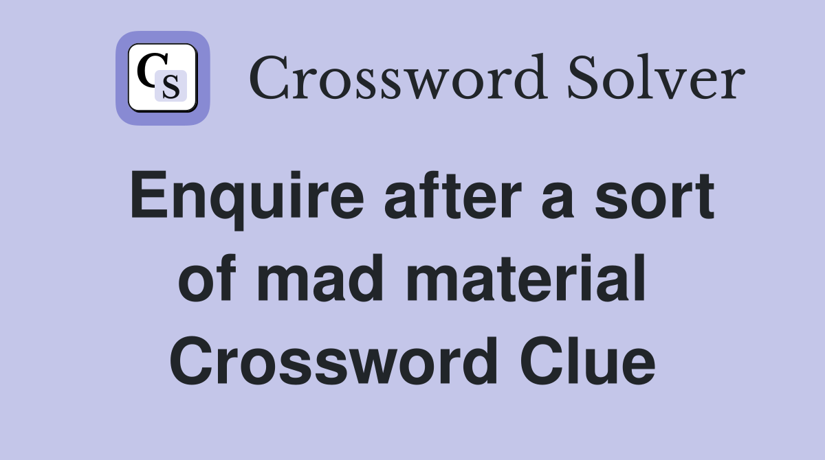 Enquire after a sort of mad material Crossword Clue