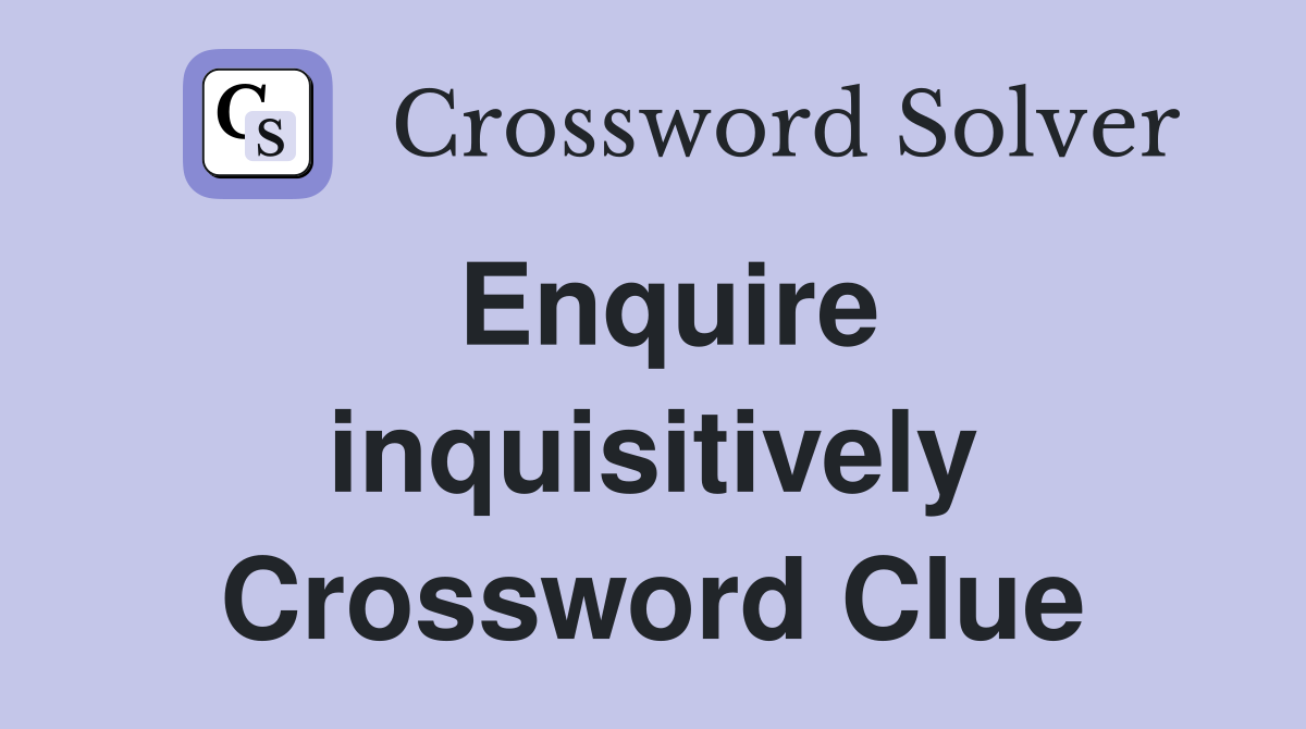 Enquire inquisitively Crossword Clue
