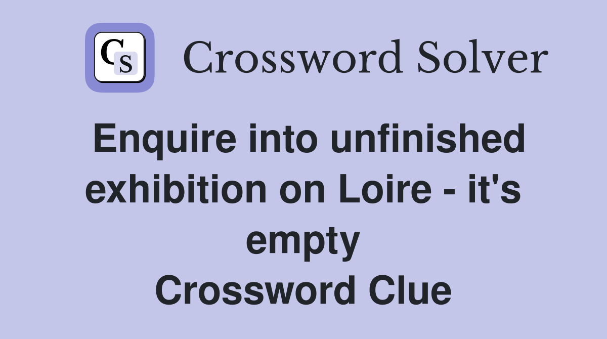 Enquire into unfinished exhibition on Loire - it's empty Crossword Clue