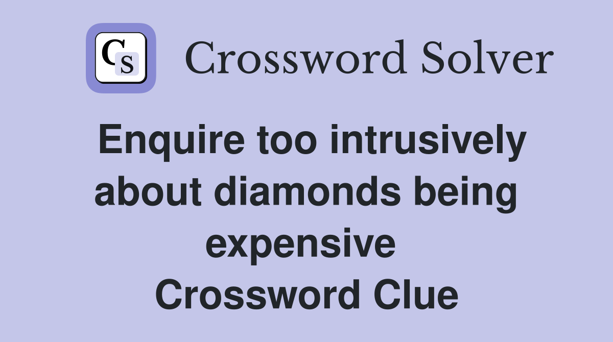 Enquire too intrusively about diamonds being expensive  Crossword Clue