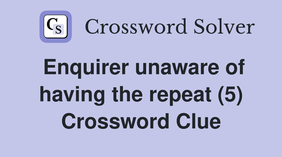 Enquirer unaware of having the repeat (5) Crossword Clue