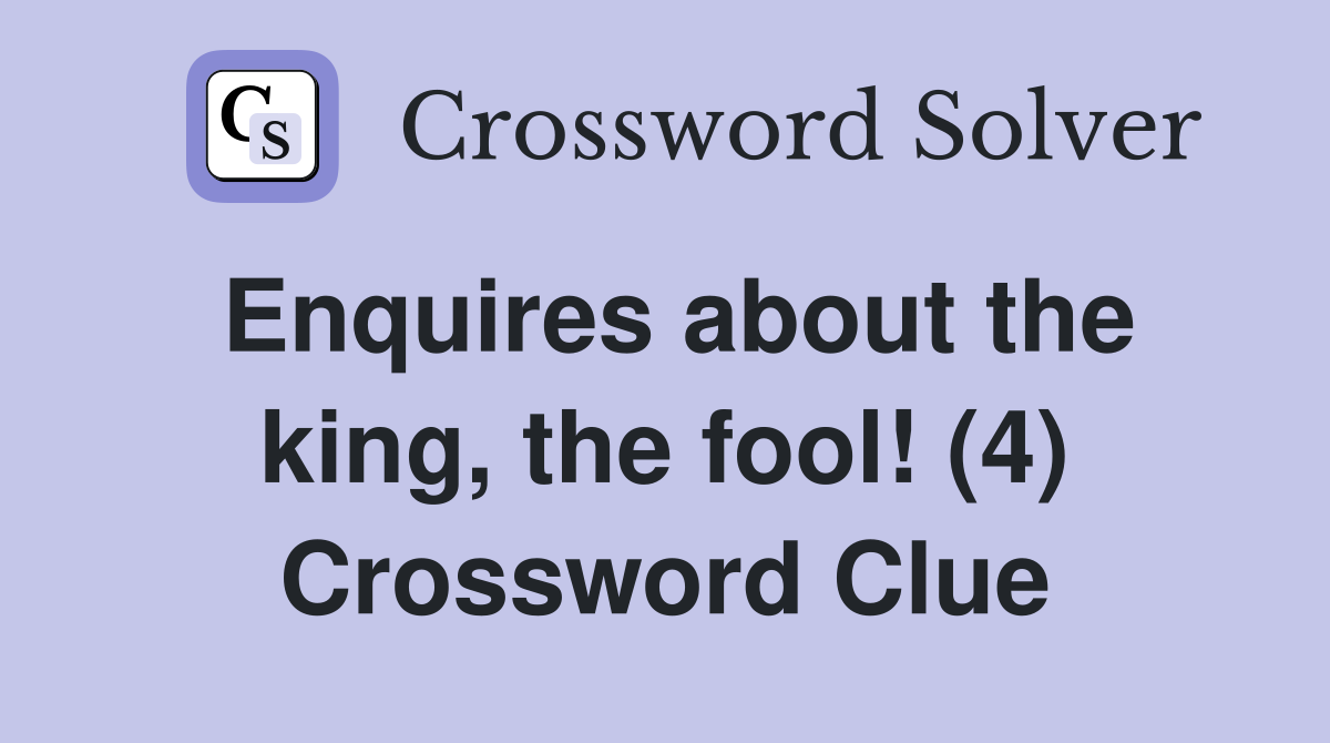 Enquires about the king, the fool! (4) Crossword Clue
