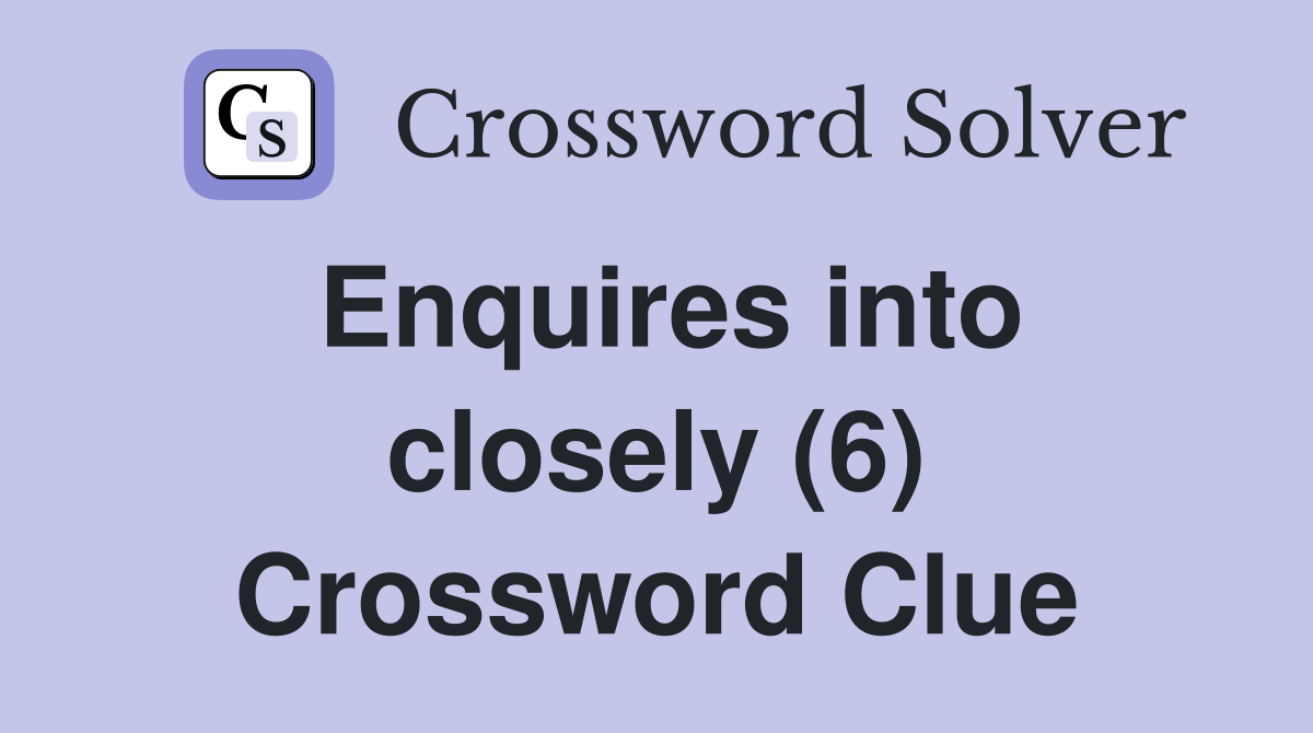 Enquires into closely (6) Crossword Clue
