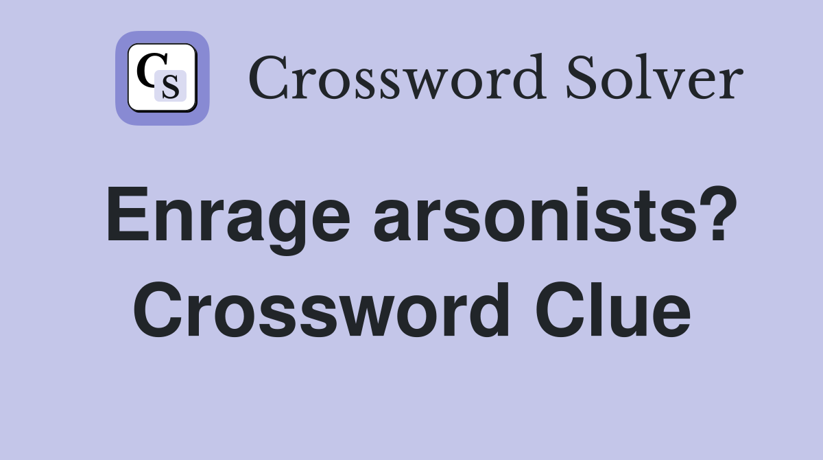 Enrage arsonists? Crossword Clue