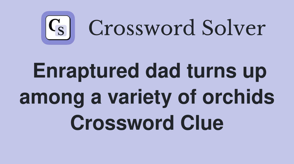 Enraptured dad turns up among a variety of orchids Crossword Clue