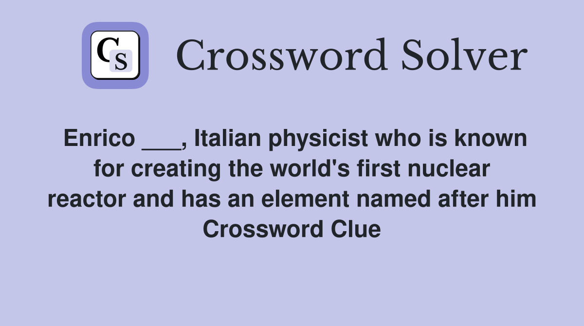 Enrico ___, Italian physicist who is known for creating the world's first nuclear reactor and has an element named after him Crossword Clue
