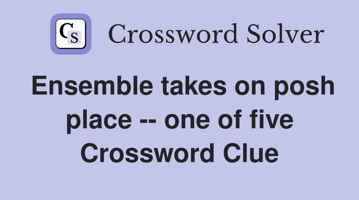Ensemble takes on posh place -- one of five Crossword Clue