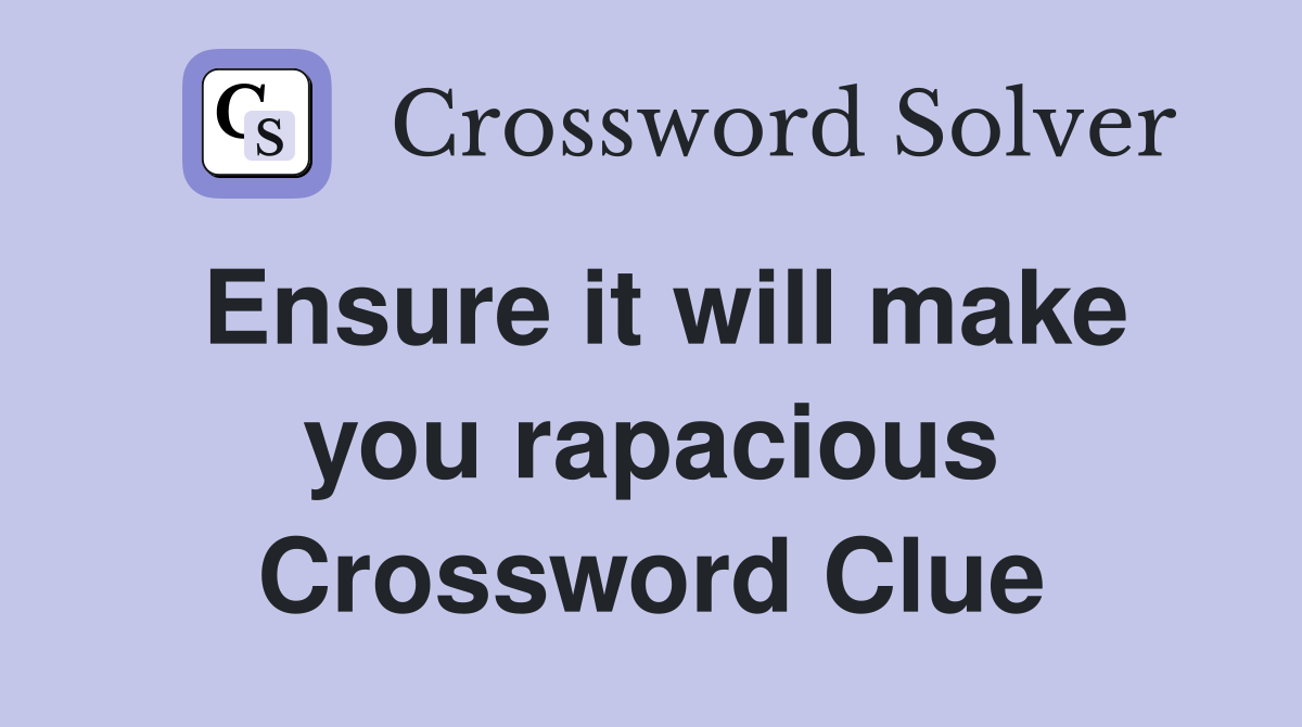 Ensure it will make you rapacious Crossword Clue