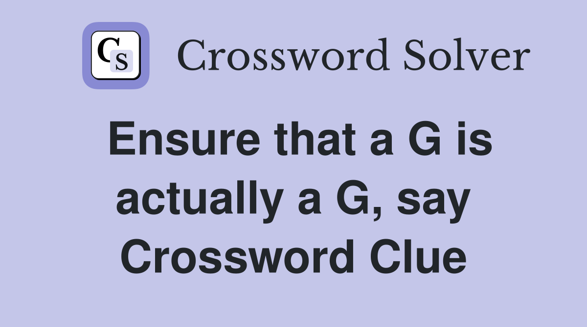 Ensure that a G is actually a G, say Crossword Clue