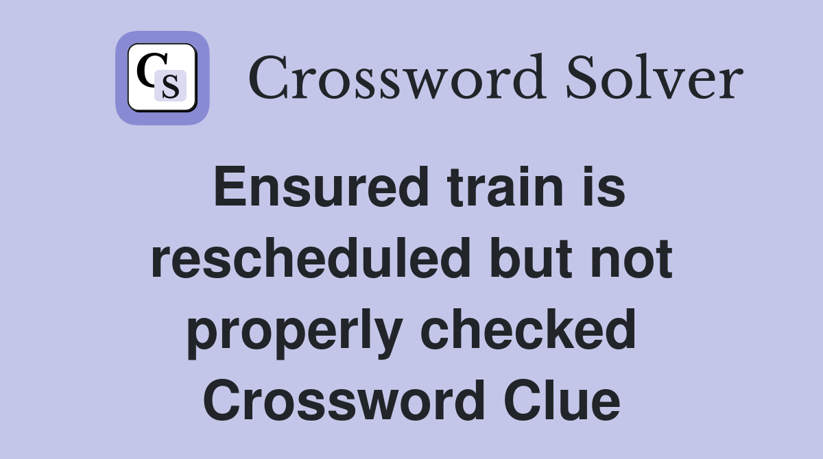 Ensured train is rescheduled but not properly checked Crossword Clue