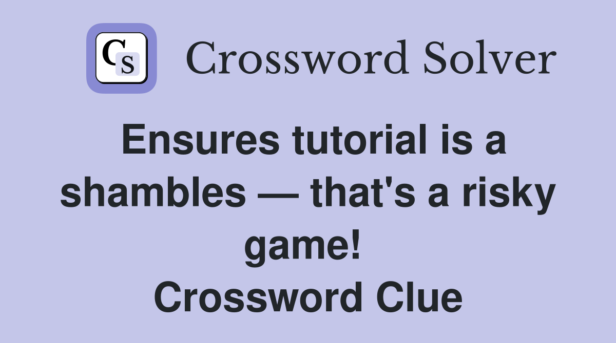 Ensures tutorial is a shambles — that's a risky game!  Crossword Clue