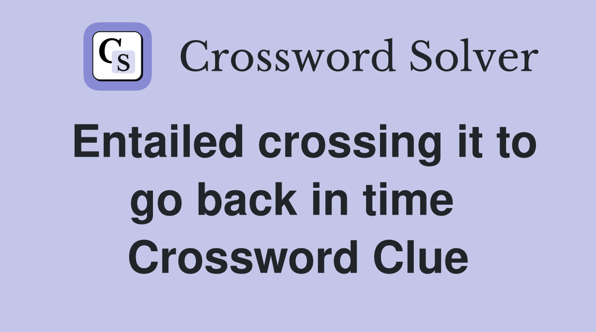 Entailed crossing it to go back in time  Crossword Clue