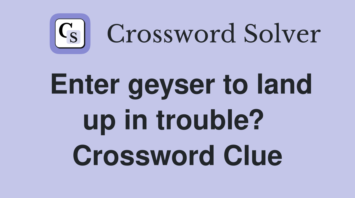 Enter geyser to land up in trouble?  Crossword Clue