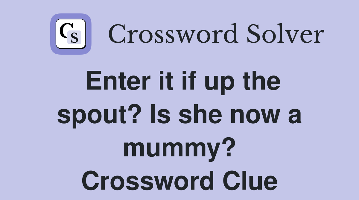 Enter it if up the spout? Is she now a mummy? Crossword Clue