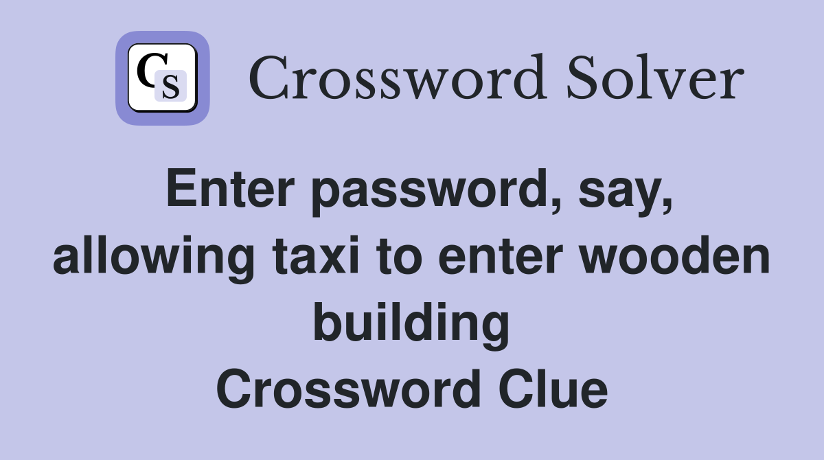 Enter password, say, allowing taxi to enter wooden building Crossword Clue