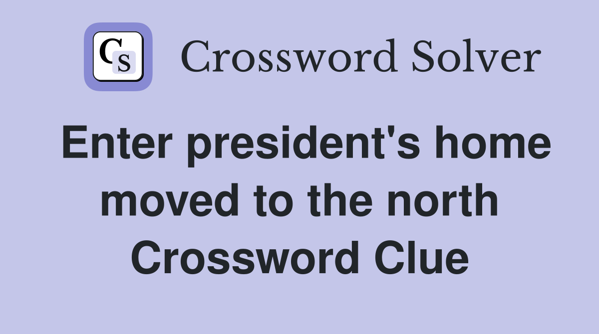 Enter president's home moved to the north Crossword Clue