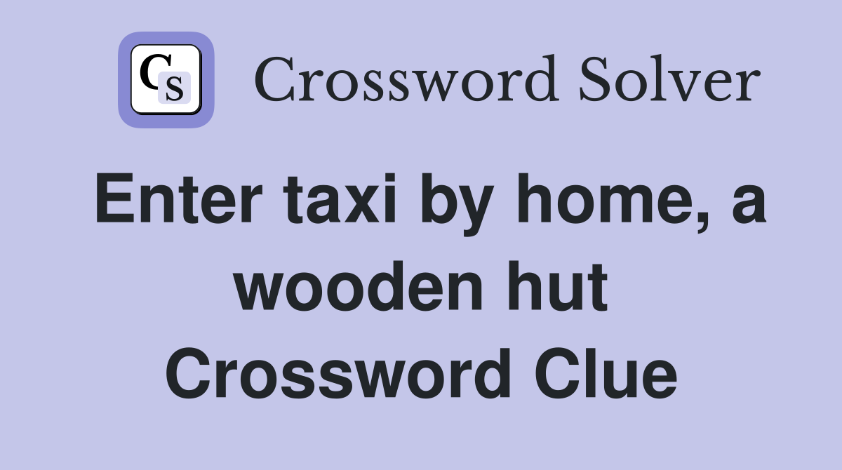 Enter taxi by home, a wooden hut Crossword Clue