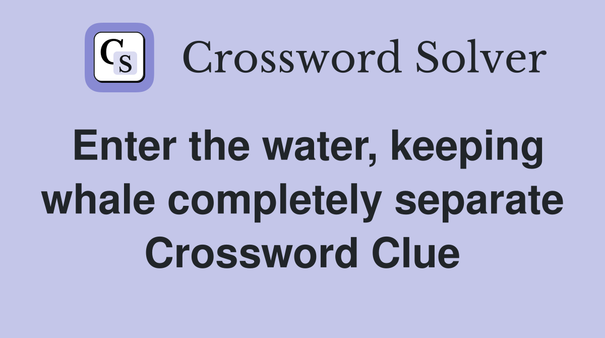 Enter the water, keeping whale completely separate Crossword Clue