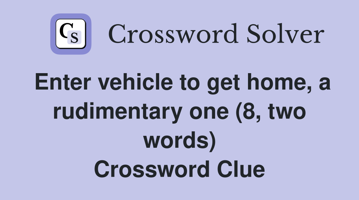 Enter vehicle to get home, a rudimentary one (8, two words) Crossword Clue