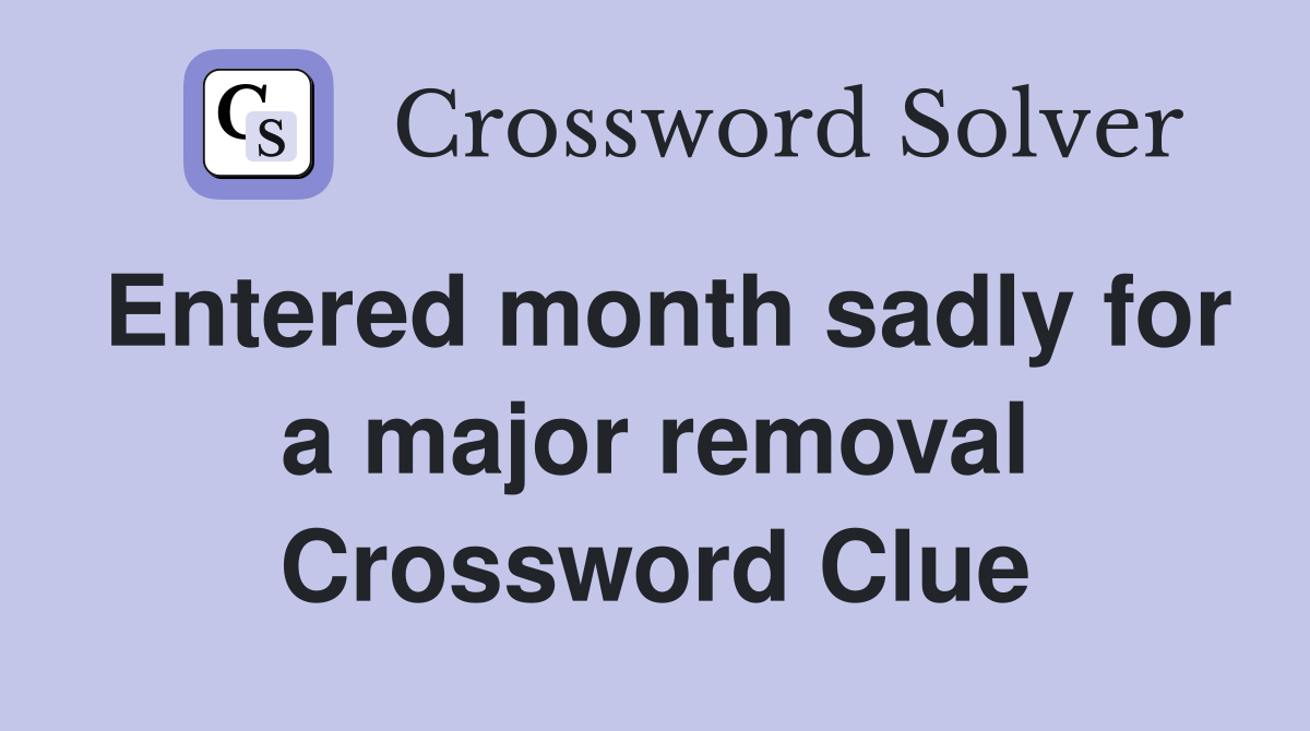 Entered month sadly for a major removal Crossword Clue