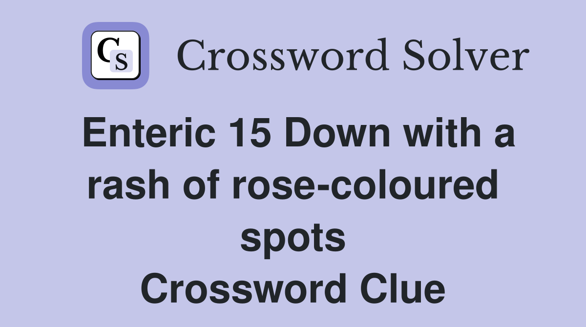 Enteric 15 Down with a rash of rose-coloured spots Crossword Clue