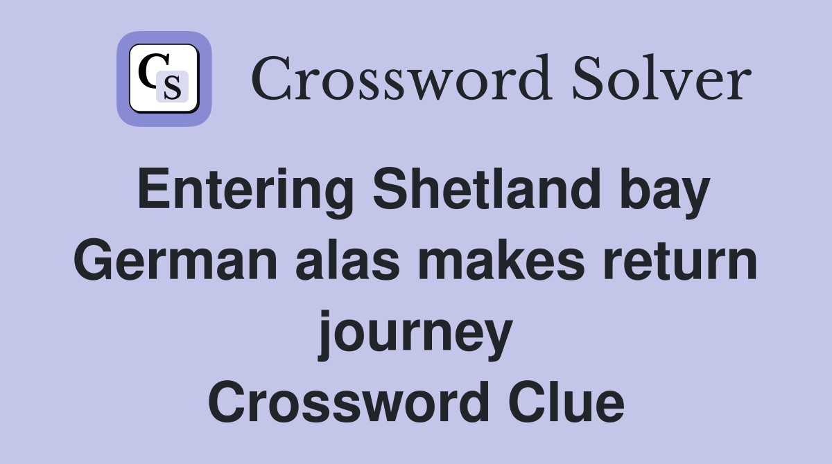 Entering Shetland bay German alas makes return journey Crossword Clue