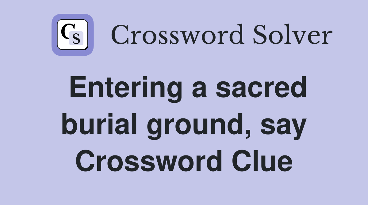 Entering a sacred burial ground, say Crossword Clue