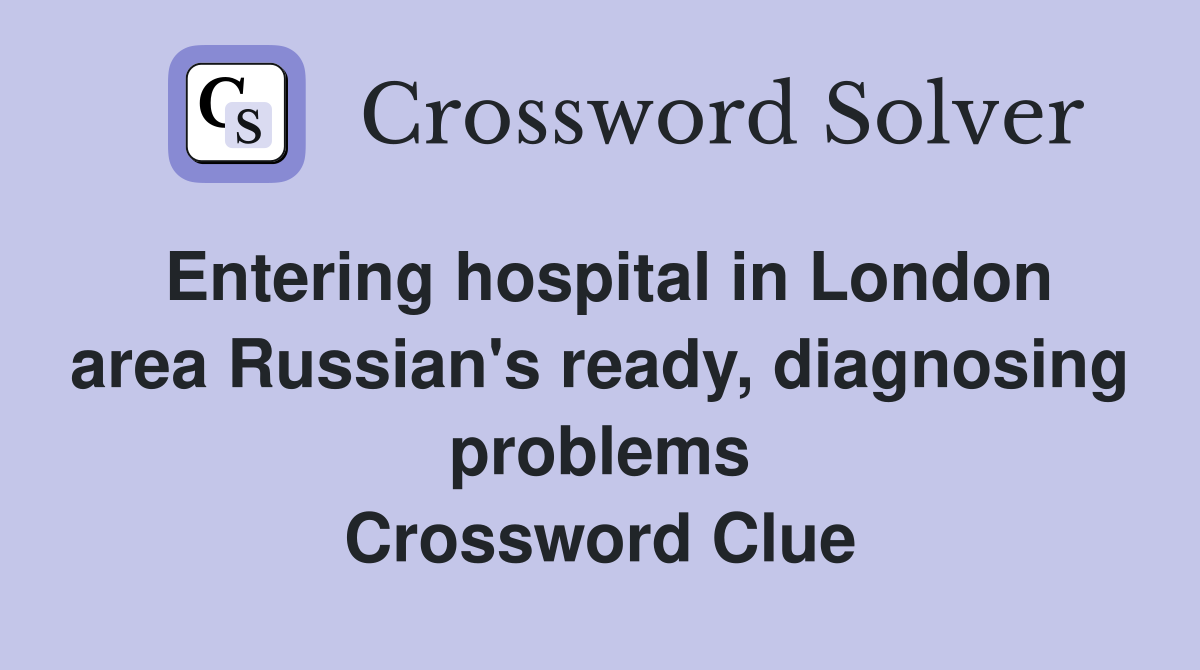 Entering hospital in London area Russian's ready, diagnosing problems Crossword Clue