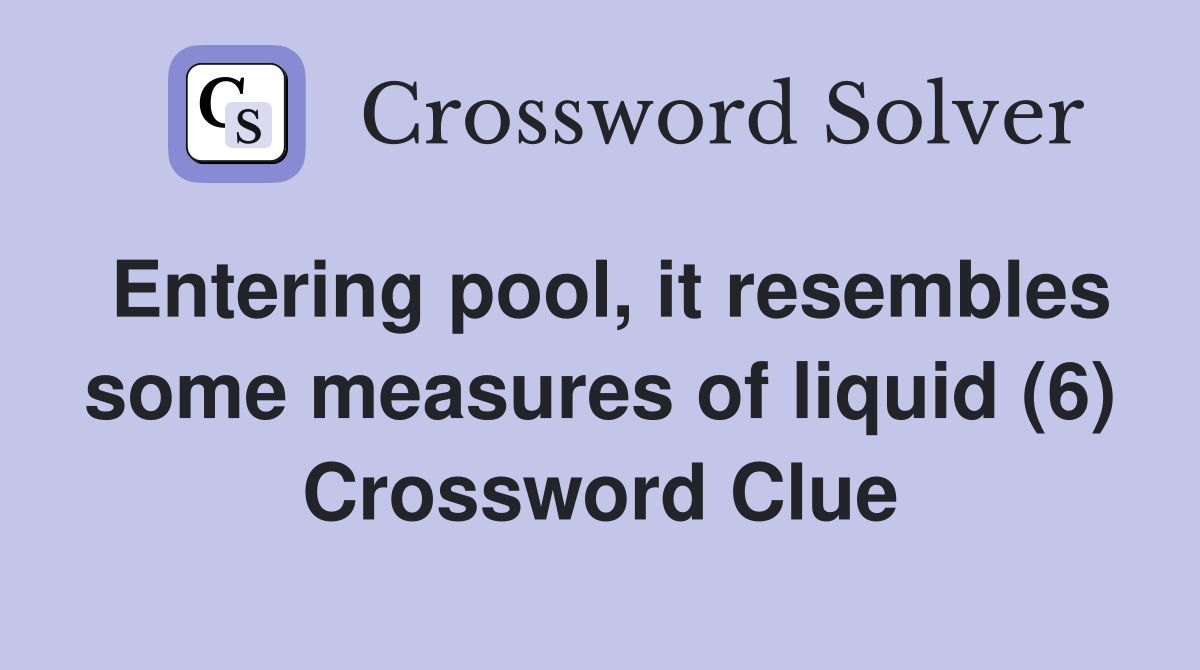 Entering pool, it resembles some measures of liquid (6) Crossword Clue