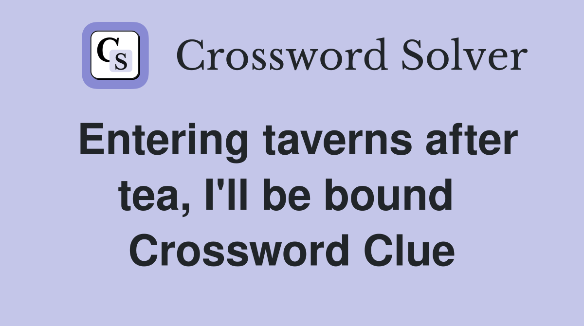 Entering taverns after tea, I'll be bound  Crossword Clue