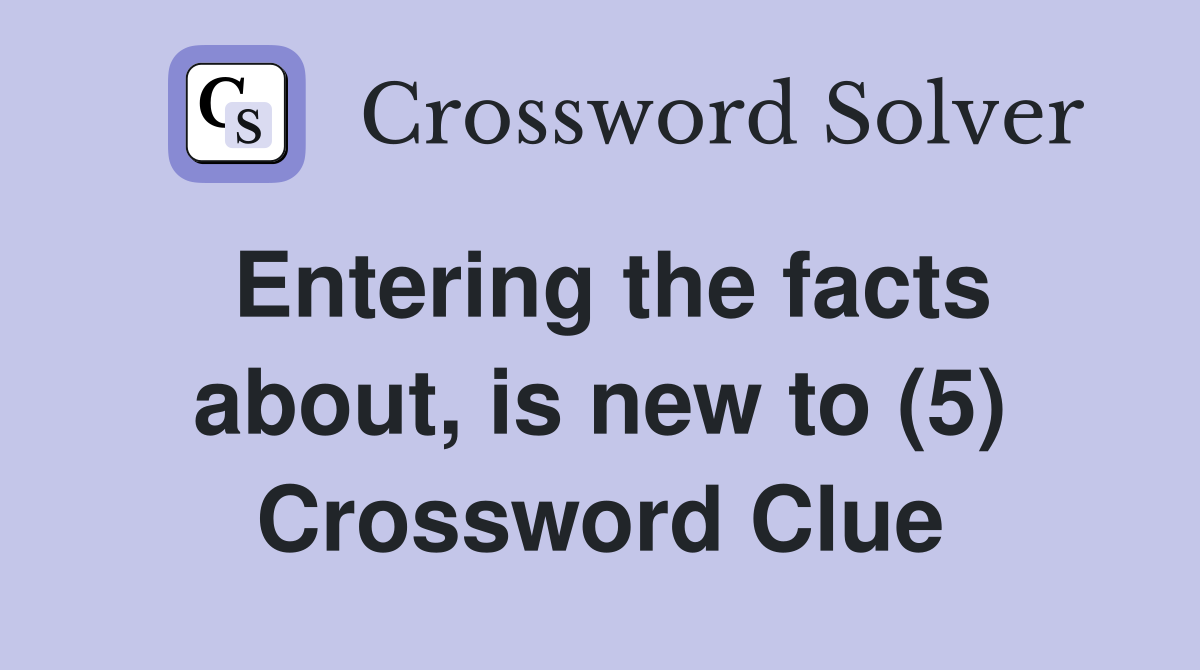 Entering the facts about, is new to (5) Crossword Clue