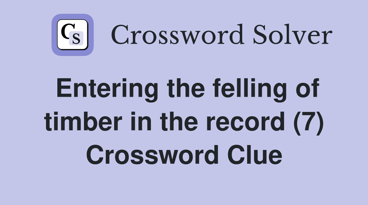Entering the felling of timber in the record (7) Crossword Clue