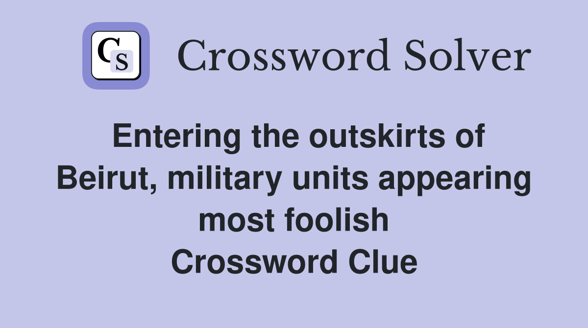 Entering the outskirts of Beirut, military units appearing most foolish Crossword Clue