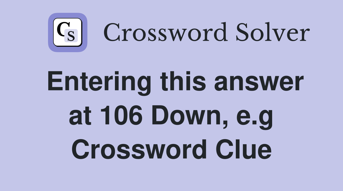 Entering this answer at 106 Down, e.g Crossword Clue