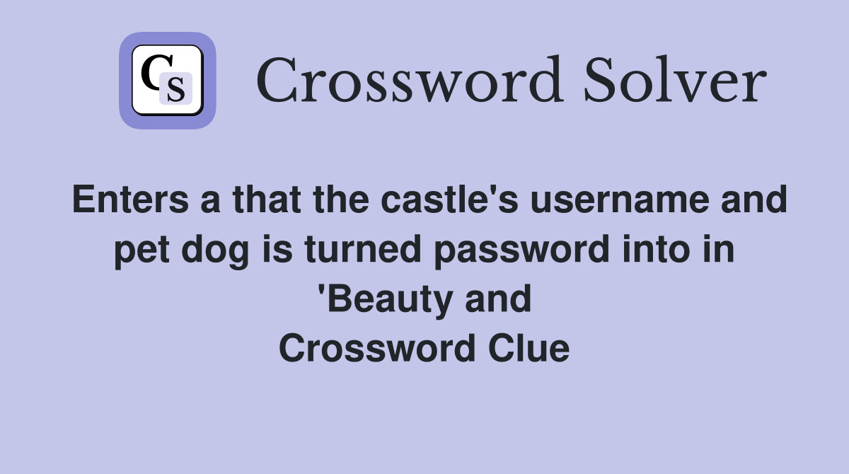 Enters a that the castle's username and pet dog is turned password into in 'Beauty and Crossword Clue