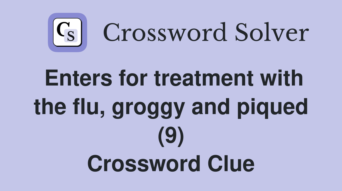 Enters for treatment with the flu, groggy and piqued (9) Crossword Clue