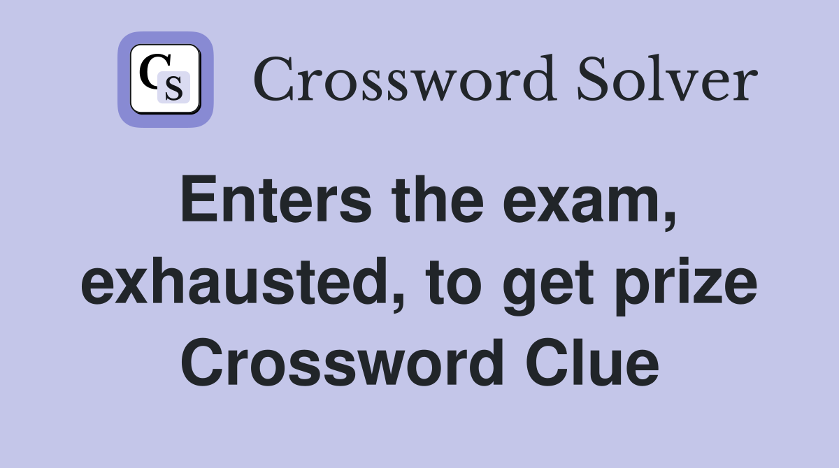 Enters the exam, exhausted, to get prize Crossword Clue