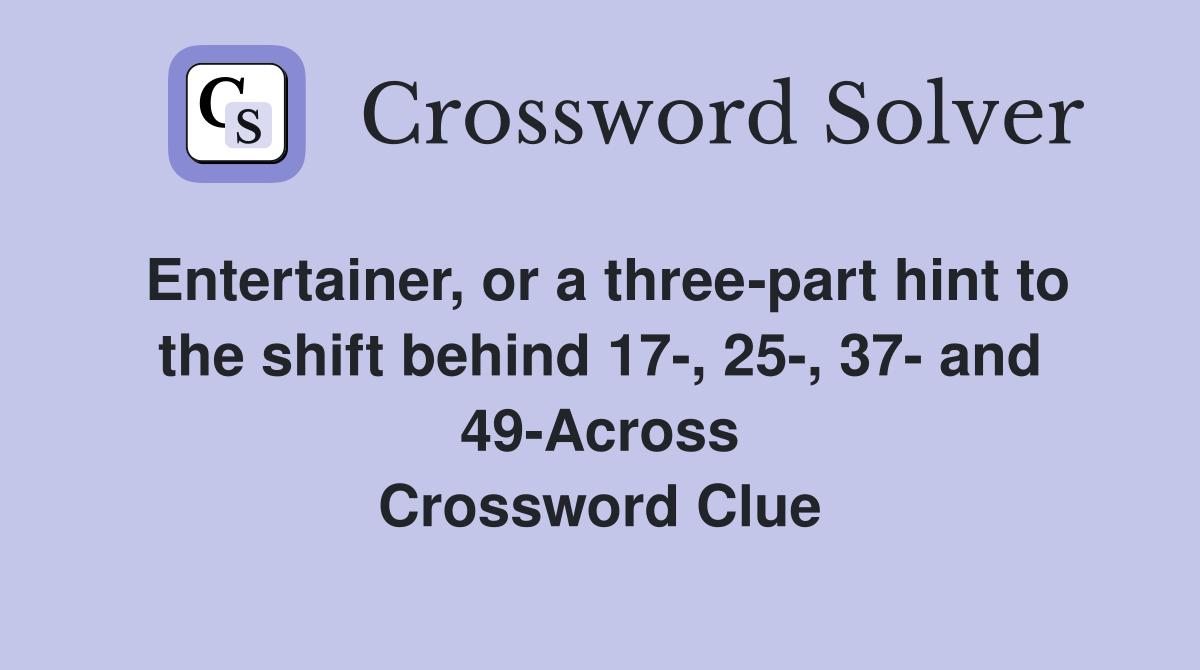 Entertainer, or a three-part hint to the shift behind 17-, 25-, 37- and 49-Across Crossword Clue