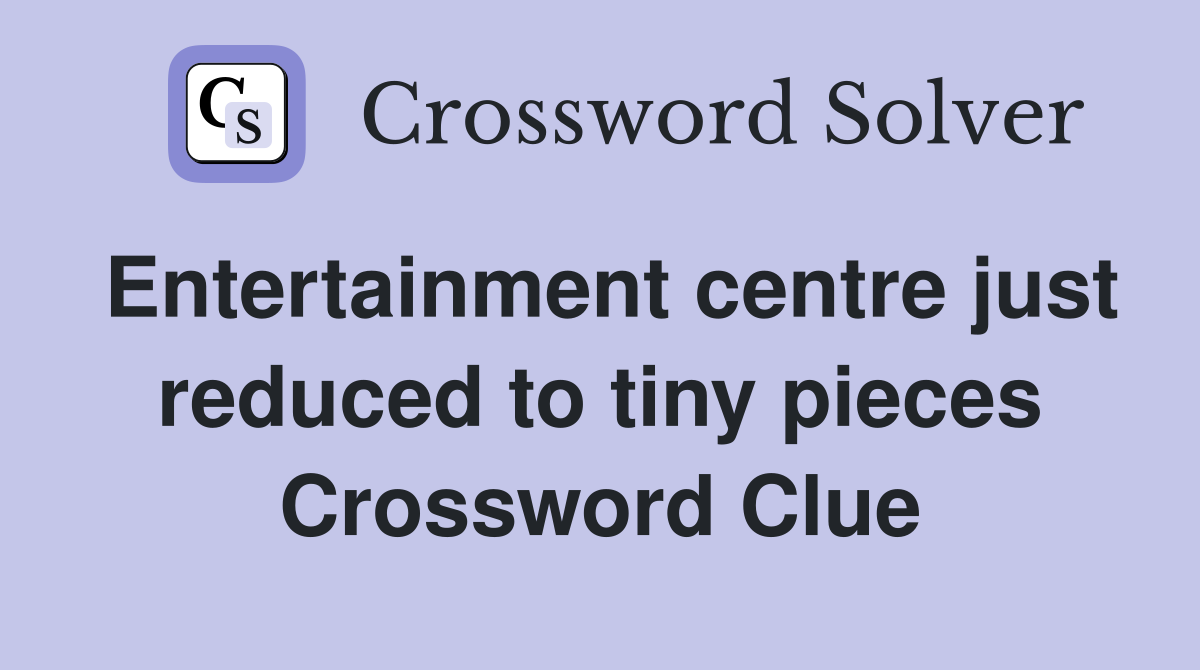 Entertainment centre just reduced to tiny pieces Crossword Clue
