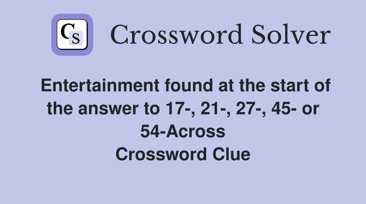 Entertainment found at the start of the answer to 17-, 21-, 27-, 45- or 54-Across Crossword Clue