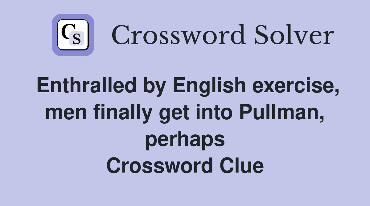 Enthralled by English exercise, men finally get into Pullman, perhaps Crossword Clue