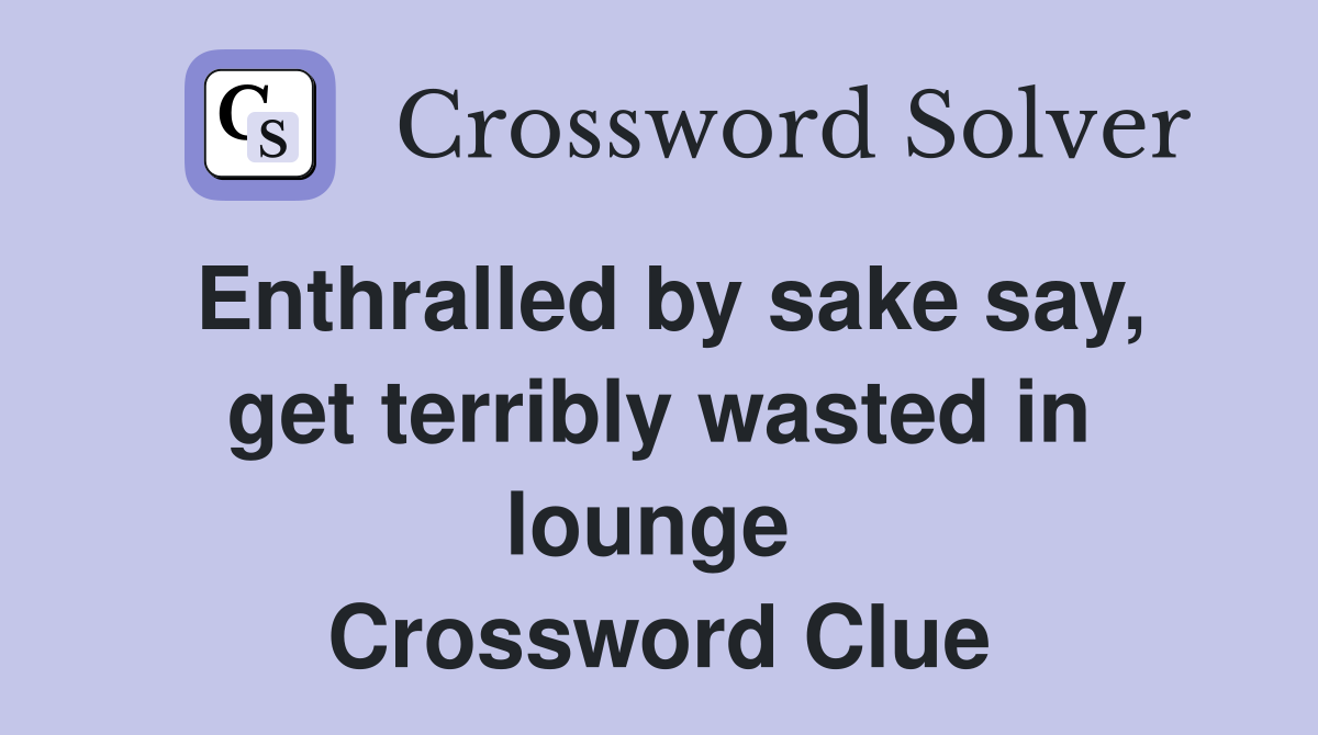 Enthralled by sake say, get terribly wasted in lounge  Crossword Clue