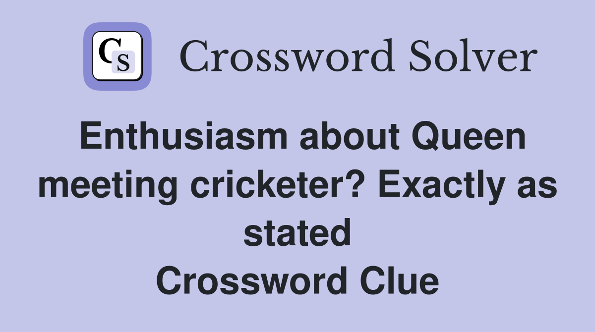 Enthusiasm about Queen meeting cricketer? Exactly as stated Crossword Clue